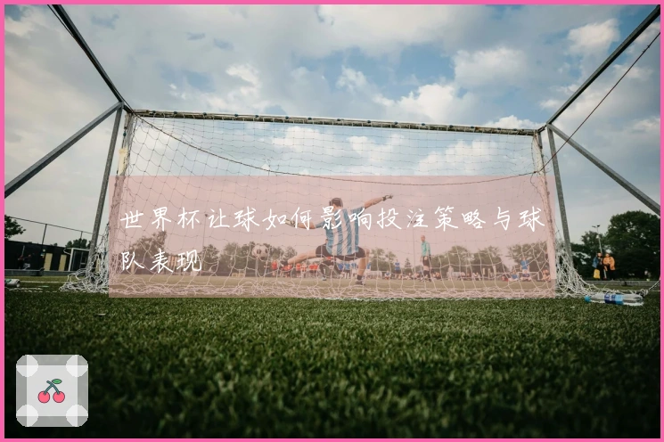 世界杯让球如何影响投注策略与球队表现
