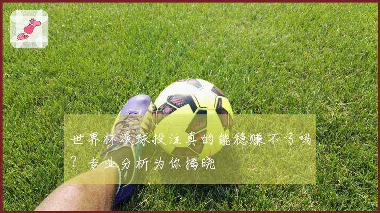 世界杯滚球投注真的能稳赚不亏吗？专业分析为你揭晓