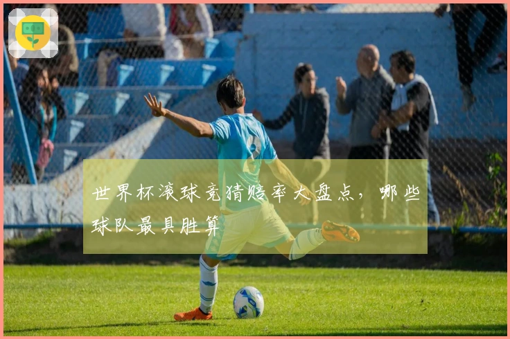 世界杯滚球竞猜赔率大盘点，哪些球队最具胜算