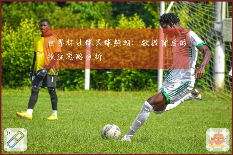世界杯让球买球热潮：数据背后的投注思路分析