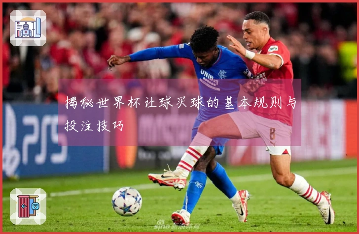 揭秘世界杯让球买球的基本规则与投注技巧