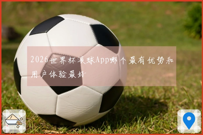 2026世界杯滚球App哪个最有优势和用户体验最好