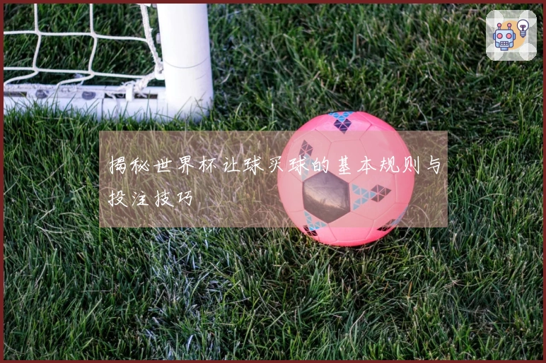 揭秘世界杯让球买球的基本规则与投注技巧