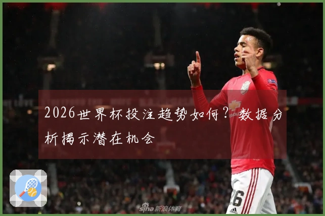 2026世界杯投注趋势如何？数据分析揭示潜在机会