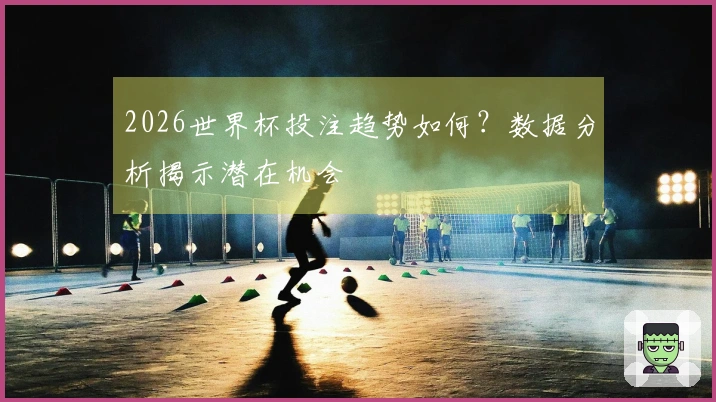 2026世界杯投注趋势如何？数据分析揭示潜在机会