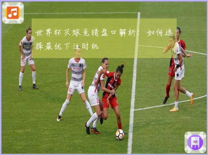 世界杯买球竞猜盘口解析：如何选择最优下注时机