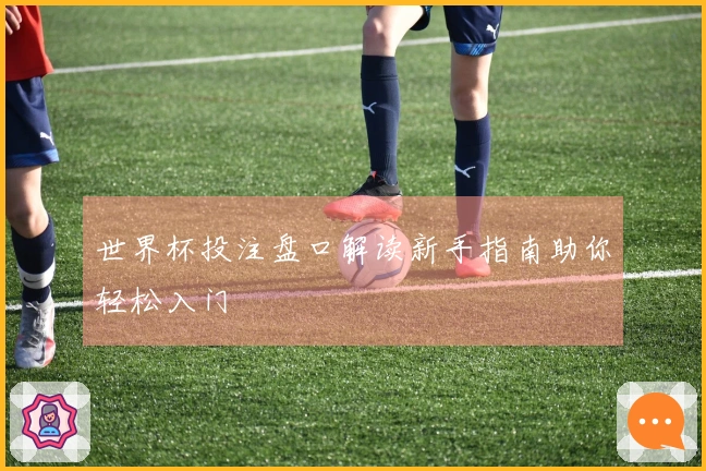 世界杯投注盘口解读新手指南助你轻松入门