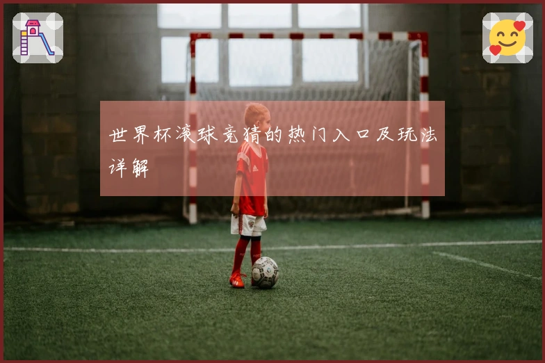 世界杯滚球竞猜的热门入口及玩法详解